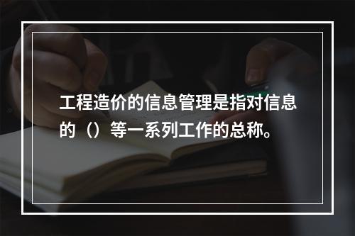 工程造价的信息管理是指对信息的（）等一系列工作的总称。