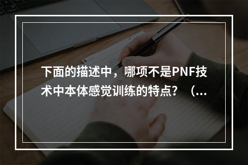 下面的描述中，哪项不是PNF技术中本体感觉训练的特点？（　