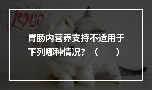 胃肠内营养支持不适用于下列哪种情况？（　　）