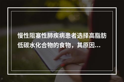 慢性阻塞性肺疾病患者选择高脂肪低碳水化合物的食物，其原因是