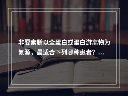 非要素膳以全蛋白或蛋白游离物为氮源，最适合下列哪种患者？（