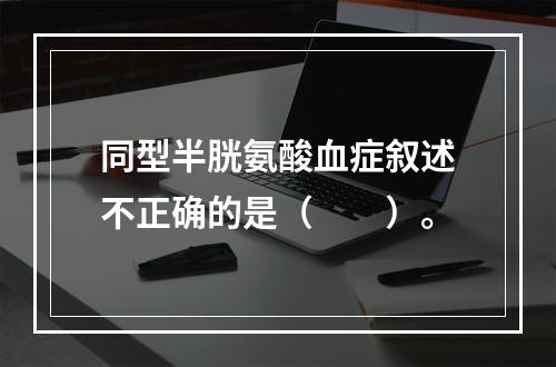 同型半胱氨酸血症叙述不正确的是（　　）。