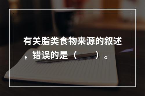 有关脂类食物来源的叙述，错误的是（　　）。