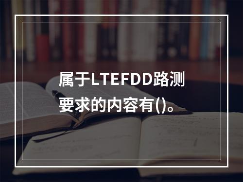 属于LTEFDD路测要求的内容有()。