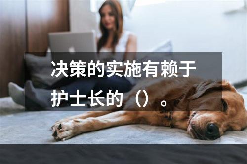 决策的实施有赖于护士长的（）。