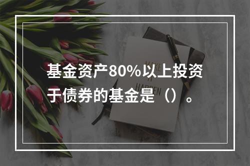 基金资产80%以上投资于债券的基金是（）。