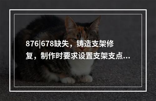 876|678缺失，铸造支架修复，制作时要求设置支架支点，支