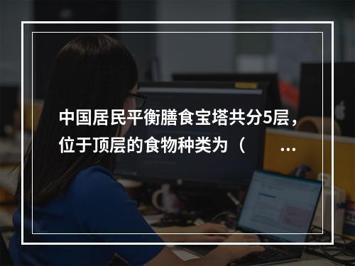 中国居民平衡膳食宝塔共分5层，位于顶层的食物种类为（　　）