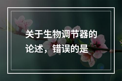 关于生物调节器的论述，错误的是