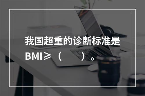 我国超重的诊断标准是BMI≥（　　）。