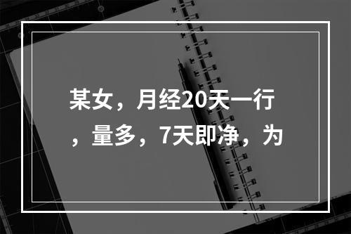 某女，月经20天一行，量多，7天即净，为