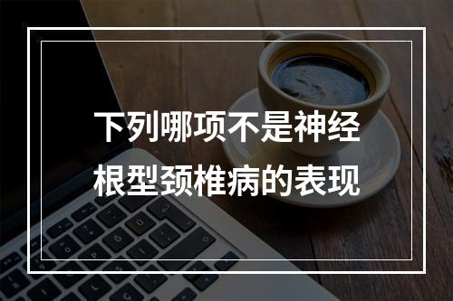 下列哪项不是神经根型颈椎病的表现