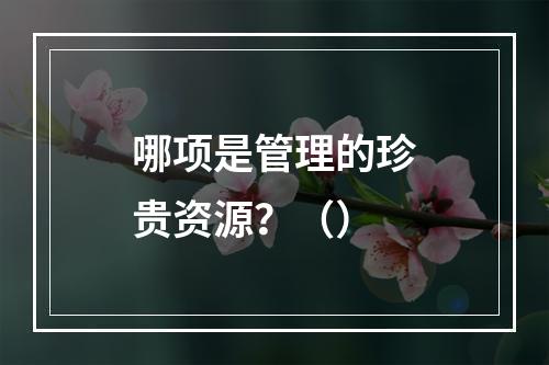 哪项是管理的珍贵资源？（）