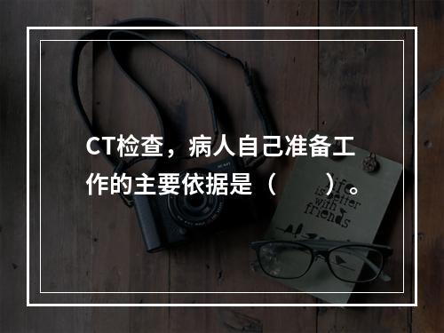 CT检查，病人自己准备工作的主要依据是（　　）。