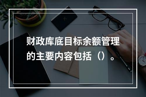 财政库底目标余额管理的主要内容包括（）。