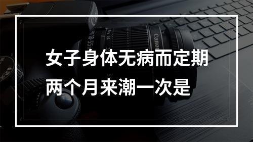 女子身体无病而定期两个月来潮一次是