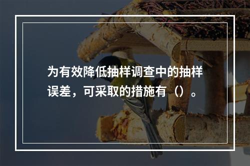 为有效降低抽样调查中的抽样误差，可采取的措施有（）。