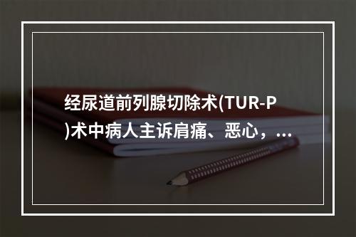 经尿道前列腺切除术(TUR-P)术中病人主诉肩痛、恶心，应该