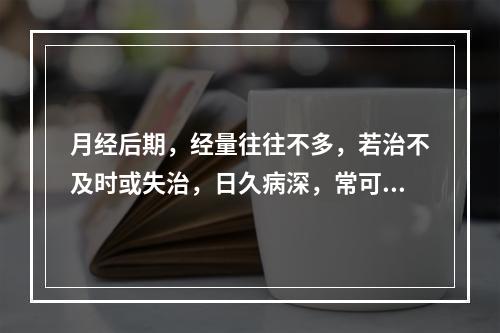 月经后期，经量往往不多，若治不及时或失治，日久病深，常可发展