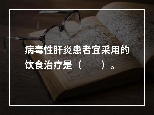 病毒性肝炎患者宜采用的饮食治疗是（　　）。