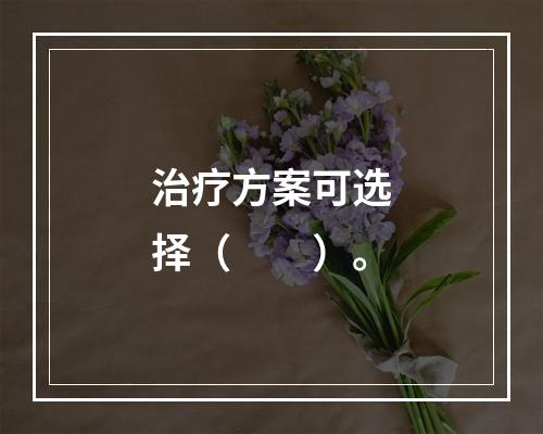 治疗方案可选择（　　）。