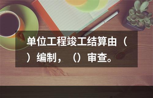 单位工程竣工结算由（）编制，（）审查。