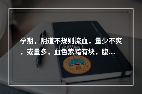 孕期，阴道不规则流血，量少不爽，或量多，血色紫黯有块，腹大异