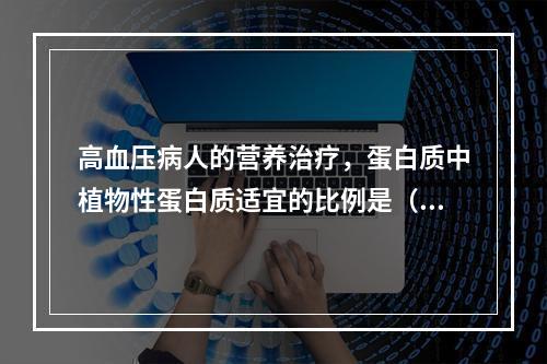 高血压病人的营养治疗，蛋白质中植物性蛋白质适宜的比例是（　