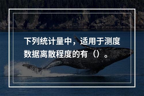 下列统计量中，适用于测度数据离散程度的有（）。