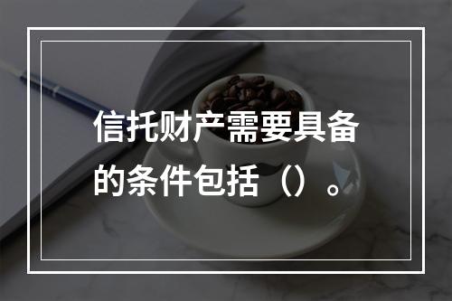 信托财产需要具备的条件包括（）。