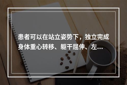 患者可以在站立姿势下，独立完成身体重心转移、躯干屈伸、左右