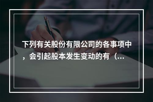 下列有关股份有限公司的各事项中，会引起股本发生变动的有（　）