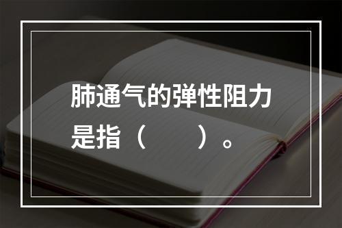 肺通气的弹性阻力是指（　　）。