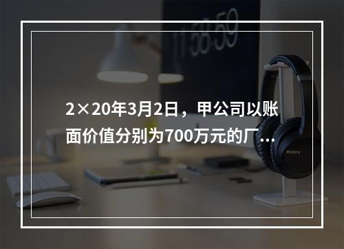 2×20年3月2日，甲公司以账面价值分别为700万元的厂房和