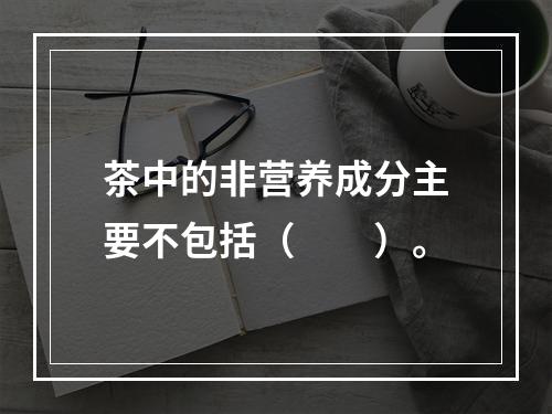 茶中的非营养成分主要不包括（　　）。