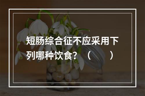 短肠综合征不应采用下列哪种饮食？（　　）