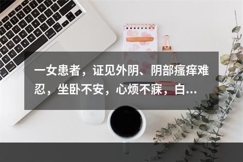 一女患者，证见外阴、阴部瘙痒难忍，坐卧不安，心烦不寐，白带呈