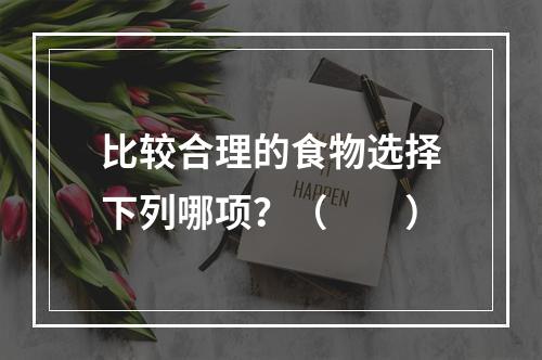 比较合理的食物选择下列哪项？（　　）