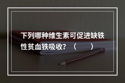 下列哪种维生素可促进缺铁性贫血铁吸收？（　　）