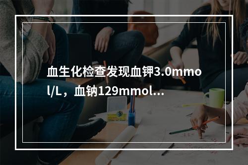 血生化检查发现血钾3.0mmol/L，血钠129mmol/L