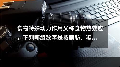 食物特殊动力作用又称食物热效应，下列哪组数字是按脂肪、糖类和