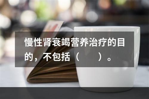 慢性肾衰竭营养治疗的目的，不包括（　　）。