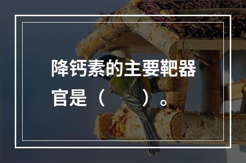 降钙素的主要靶器官是（　　）。