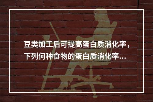 豆类加工后可提高蛋白质消化率，下列何种食物的蛋白质消化率最