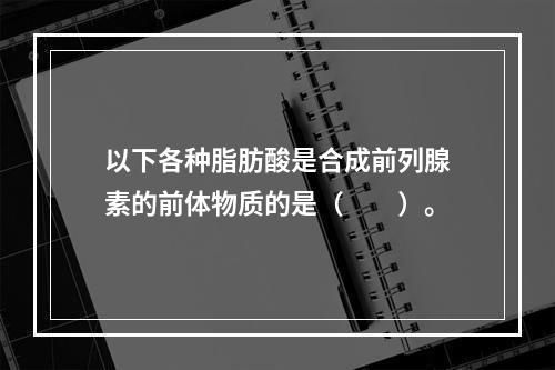 以下各种脂肪酸是合成前列腺素的前体物质的是（　　）。