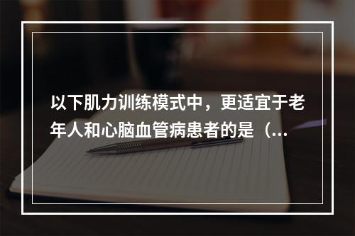 以下肌力训练模式中，更适宜于老年人和心脑血管病患者的是（　