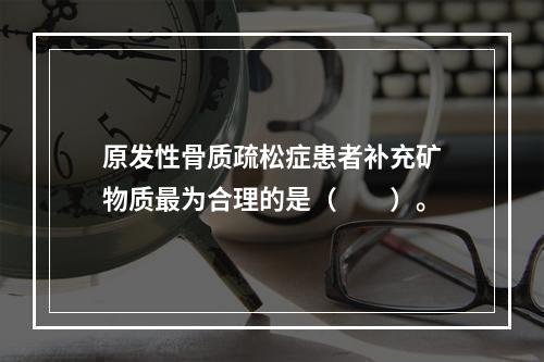 原发性骨质疏松症患者补充矿物质最为合理的是（　　）。