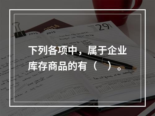 下列各项中，属于企业库存商品的有（　）。