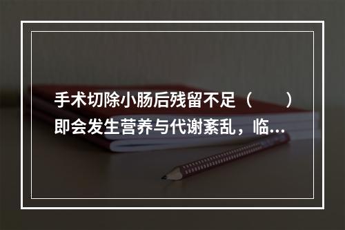 手术切除小肠后残留不足（　　）即会发生营养与代谢紊乱，临床