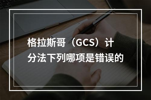 格拉斯哥（GCS）计分法下列哪项是错误的